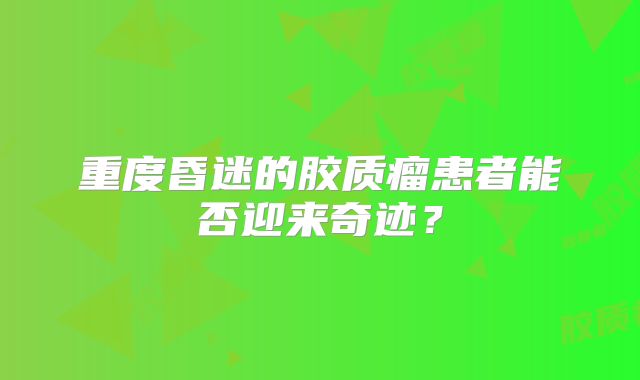 重度昏迷的胶质瘤患者能否迎来奇迹？