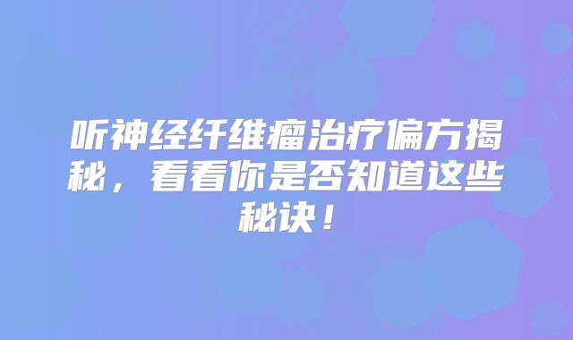 听神经纤维瘤治疗偏方揭秘，看看你是否知道这些秘诀！