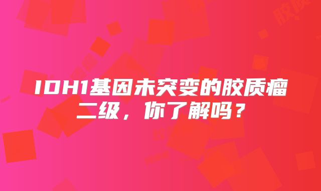 IDH1基因未突变的胶质瘤二级，你了解吗？