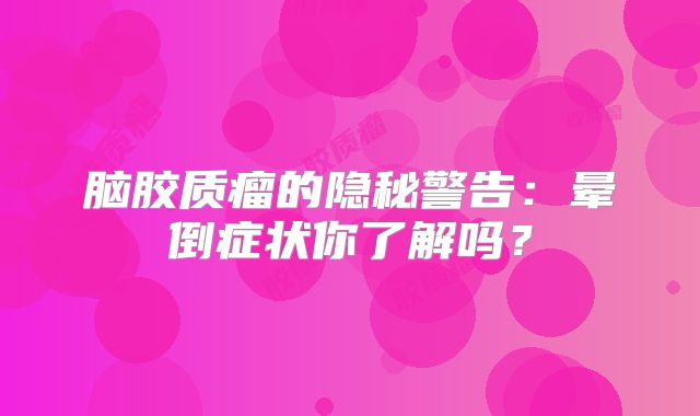 脑胶质瘤的隐秘警告：晕倒症状你了解吗？
