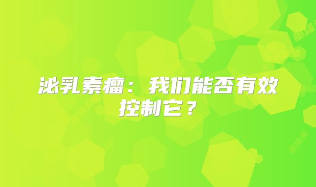 泌乳素瘤：我们能否有效控制它？
