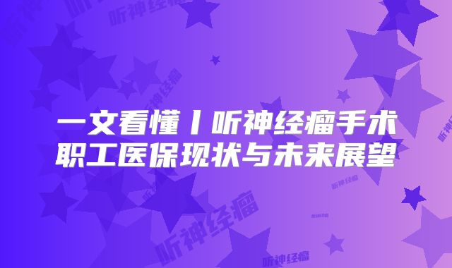 一文看懂丨听神经瘤手术职工医保现状与未来展望
