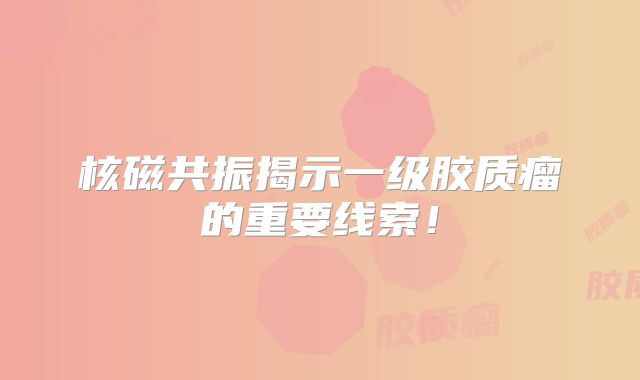 核磁共振揭示一级胶质瘤的重要线索！