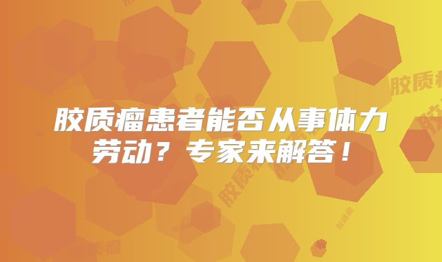 胶质瘤患者能否从事体力劳动？专家来解答！