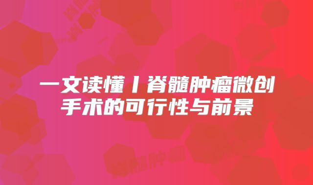 一文读懂丨脊髓肿瘤微创手术的可行性与前景