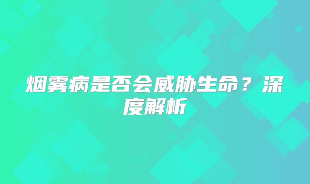 烟雾病是否会威胁生命？深度解析