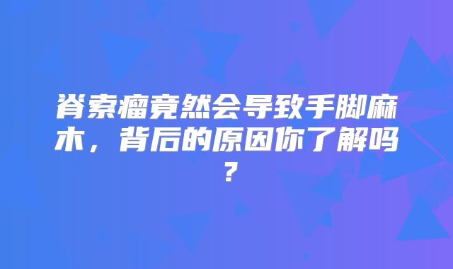 脊索瘤竟然会导致手脚麻木，背后的原因你了解吗？