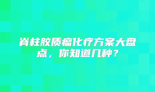 脊柱胶质瘤化疗方案大盘点，你知道几种？
