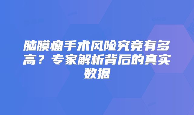 脑膜瘤手术风险究竟有多高？专家解析背后的真实数据