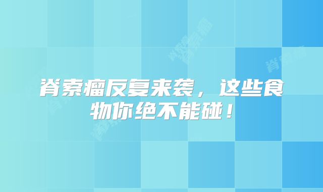 脊索瘤反复来袭，这些食物你绝不能碰！