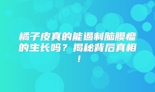 橘子皮真的能遏制脑膜瘤的生长吗？揭秘背后真相！