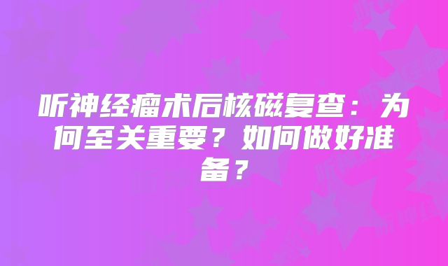 听神经瘤术后核磁复查：为何至关重要？如何做好准备？