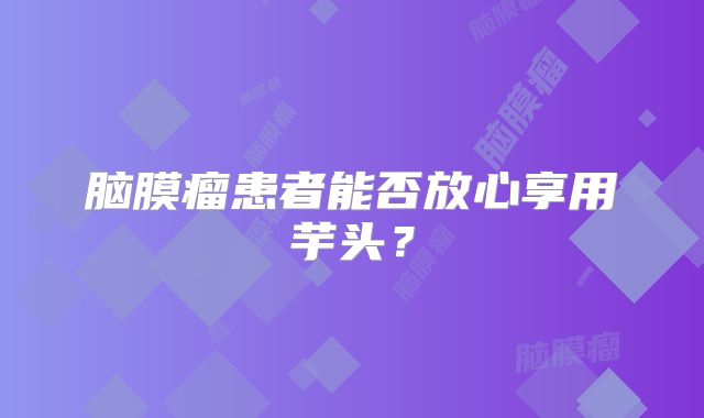 脑膜瘤患者能否放心享用芋头？