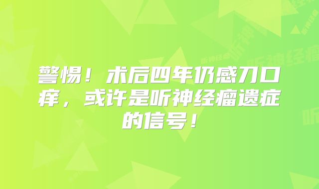 警惕！术后四年仍感刀口痒，或许是听神经瘤遗症的信号！
