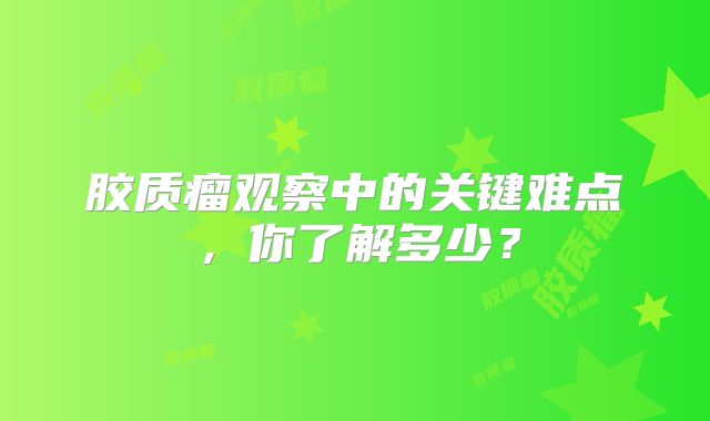 胶质瘤观察中的关键难点，你了解多少？