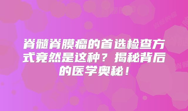 脊髓脊膜瘤的首选检查方式竟然是这种？揭秘背后的医学奥秘！