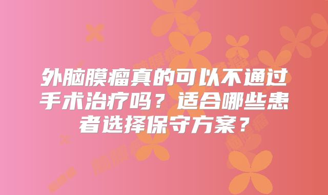 外脑膜瘤真的可以不通过手术治疗吗？适合哪些患者选择保守方案？