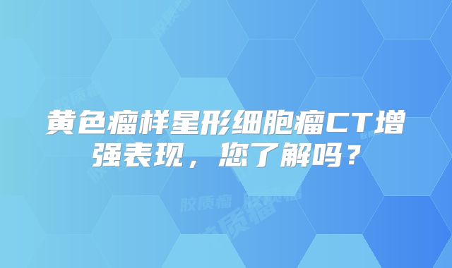 黄色瘤样星形细胞瘤CT增强表现，您了解吗？
