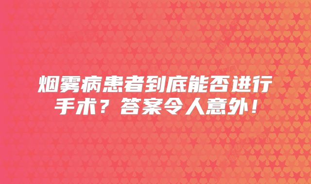 烟雾病患者到底能否进行手术？答案令人意外！