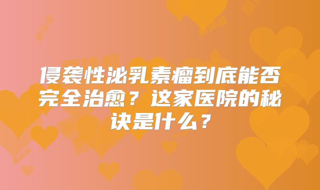 侵袭性泌乳素瘤到底能否完全治愈？这家医院的秘诀是什么？