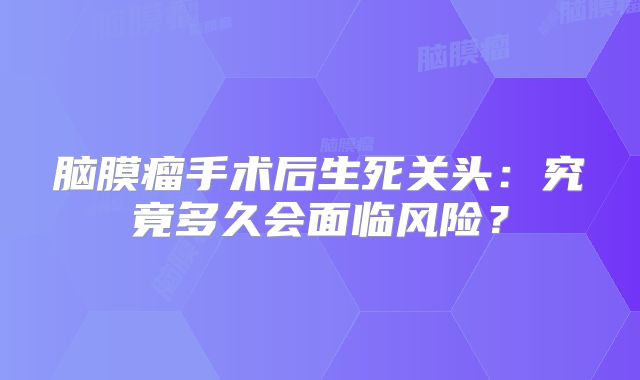 脑膜瘤手术后生死关头：究竟多久会面临风险？
