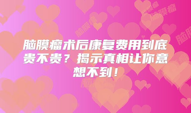 脑膜瘤术后康复费用到底贵不贵？揭示真相让你意想不到！