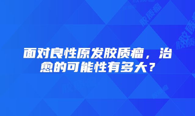 面对良性原发胶质瘤，治愈的可能性有多大？