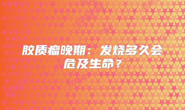 胶质瘤晚期：发烧多久会危及生命？