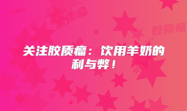 关注胶质瘤：饮用羊奶的利与弊！