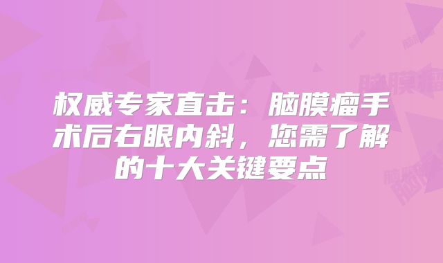 权威专家直击：脑膜瘤手术后右眼内斜，您需了解的十大关键要点
