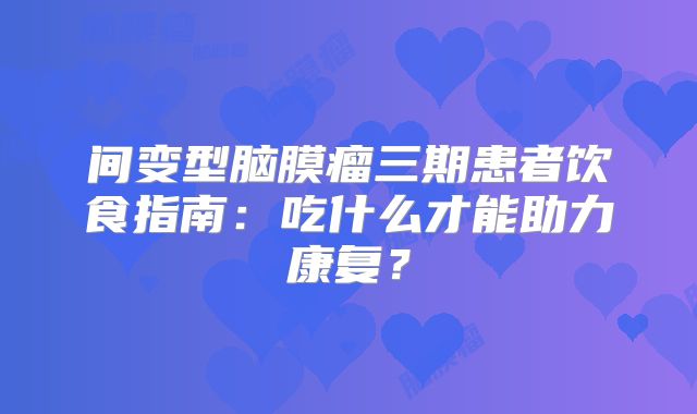 间变型脑膜瘤三期患者饮食指南：吃什么才能助力康复？
