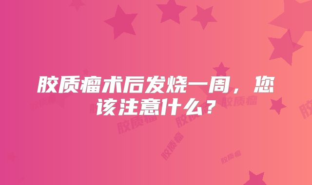胶质瘤术后发烧一周，您该注意什么？