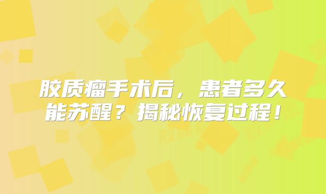 胶质瘤手术后，患者多久能苏醒？揭秘恢复过程！