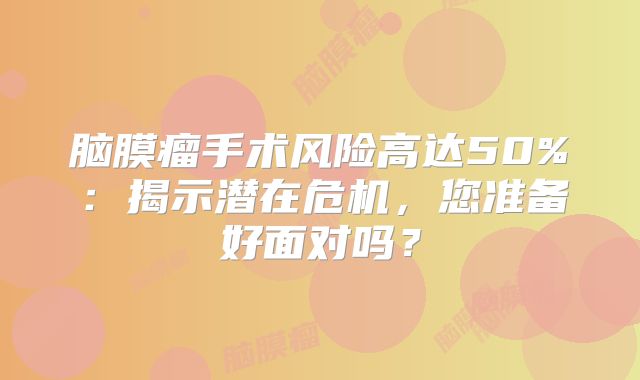 脑膜瘤手术风险高达50%：揭示潜在危机，您准备好面对吗？