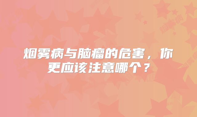 烟雾病与脑瘤的危害，你更应该注意哪个？