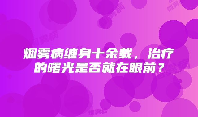 烟雾病缠身十余载，治疗的曙光是否就在眼前？