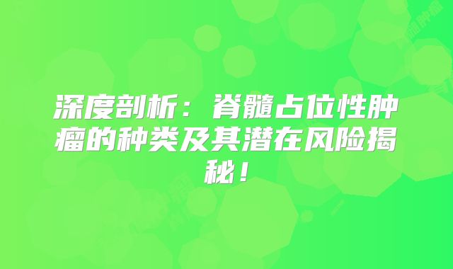 深度剖析：脊髓占位性肿瘤的种类及其潜在风险揭秘！