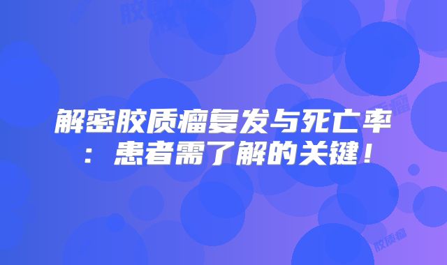 解密胶质瘤复发与死亡率：患者需了解的关键！