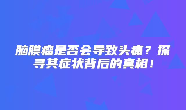 脑膜瘤是否会导致头痛？探寻其症状背后的真相！