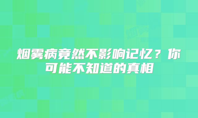 烟雾病竟然不影响记忆？你可能不知道的真相