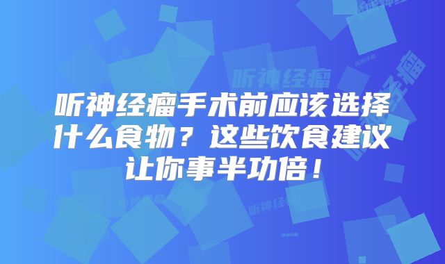 听神经瘤手术前应该选择什么食物？这些饮食建议让你事半功倍！