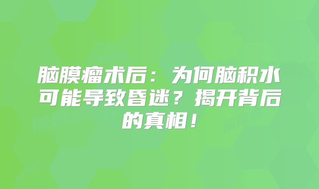 脑膜瘤术后：为何脑积水可能导致昏迷？揭开背后的真相！