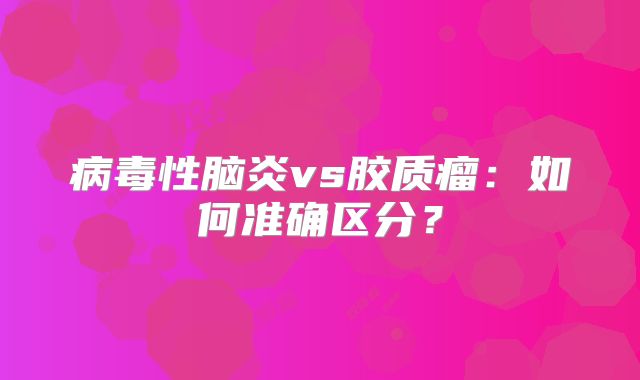病毒性脑炎vs胶质瘤：如何准确区分？
