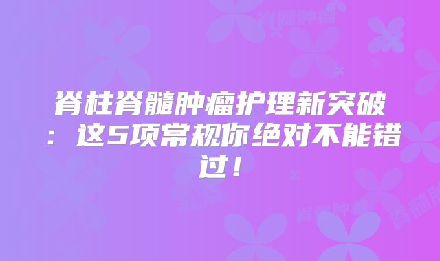 脊柱脊髓肿瘤护理新突破：这5项常规你绝对不能错过！