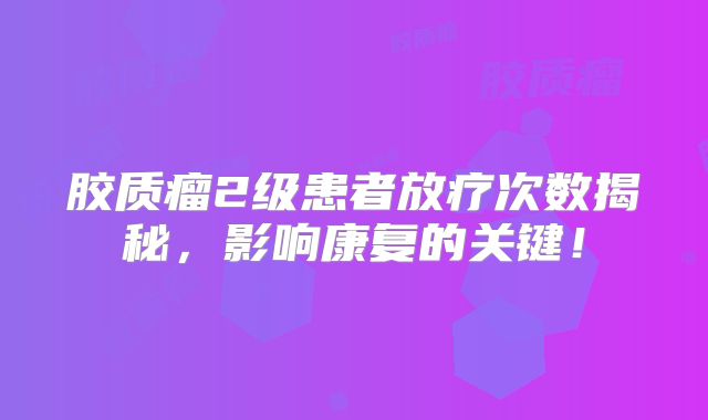 胶质瘤2级患者放疗次数揭秘，影响康复的关键！