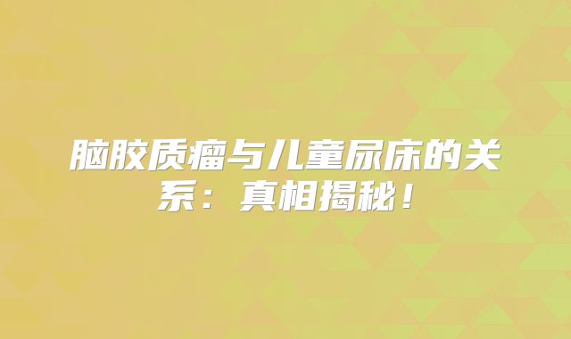 脑胶质瘤与儿童尿床的关系：真相揭秘！