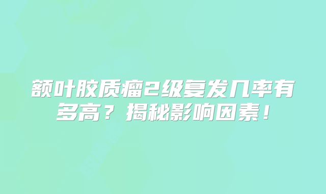 额叶胶质瘤2级复发几率有多高？揭秘影响因素！