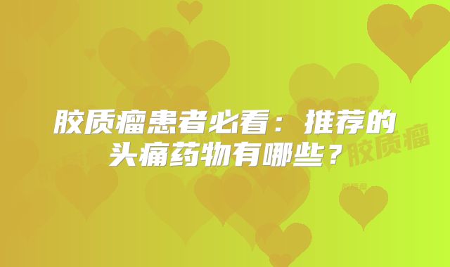 胶质瘤患者必看：推荐的头痛药物有哪些？