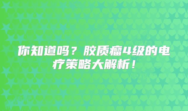 你知道吗？胶质瘤4级的电疗策略大解析！