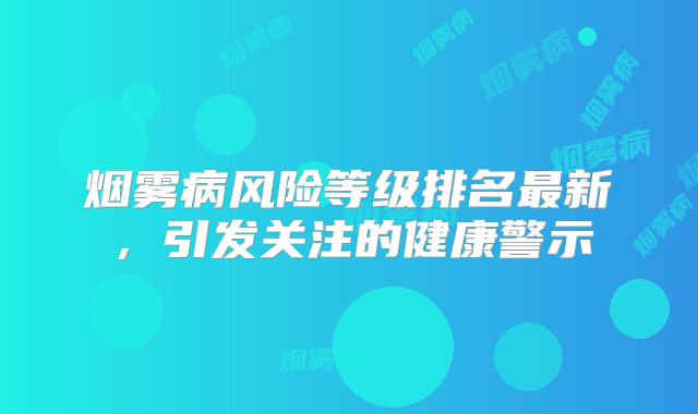 烟雾病风险等级排名最新，引发关注的健康警示